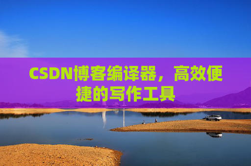 CSDN博客编译器,高效便捷的写作工具