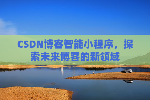 CSDN博客智能小程序,探索未来博客的新领域